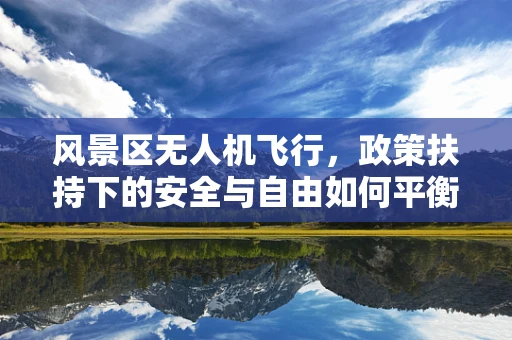 风景区无人机飞行，政策扶持下的安全与自由如何平衡？