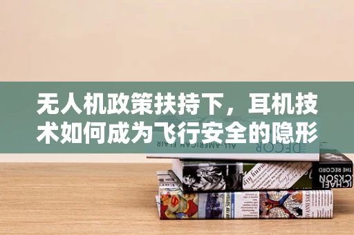 无人机政策扶持下，耳机技术如何成为飞行安全的隐形守护者？
