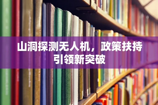 山洞探测无人机，政策扶持引领新突破