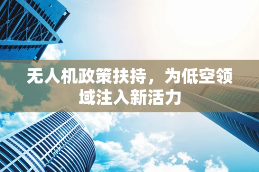 无人机政策扶持，为低空领域注入新活力