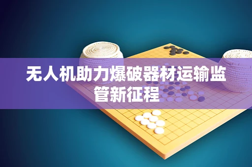 无人机助力爆破器材运输监管新征程