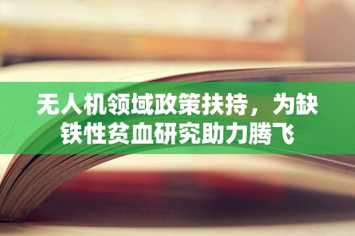 无人机领域政策扶持，为缺铁性贫血研究助力腾飞