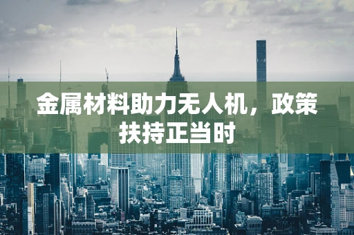金属材料助力无人机，政策扶持正当时