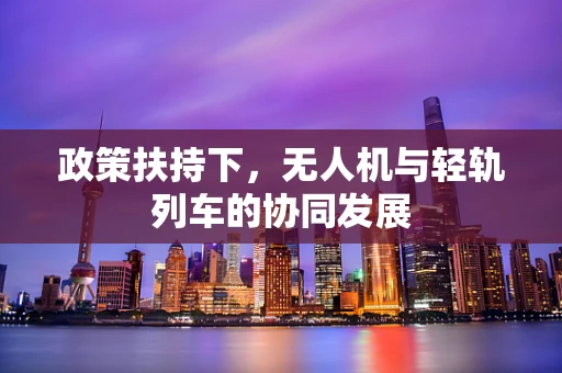政策扶持下，无人机与轻轨列车的协同发展