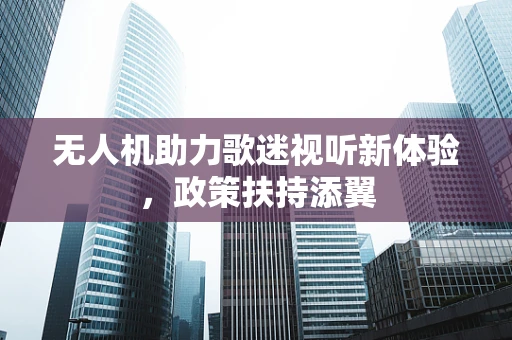 无人机助力歌迷视听新体验，政策扶持添翼