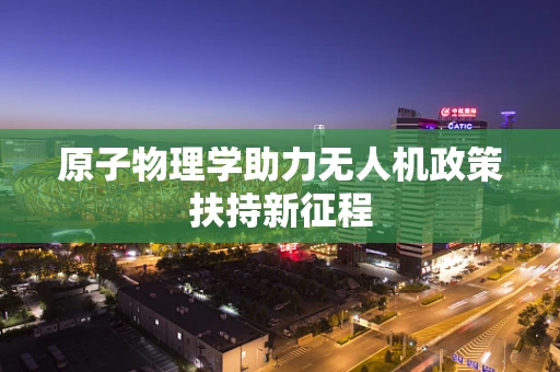 原子物理学助力无人机政策扶持新征程