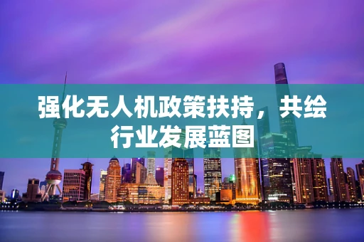 强化无人机政策扶持，共绘行业发展蓝图