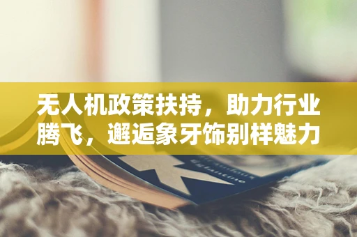 无人机政策扶持，助力行业腾飞，邂逅象牙饰别样魅力