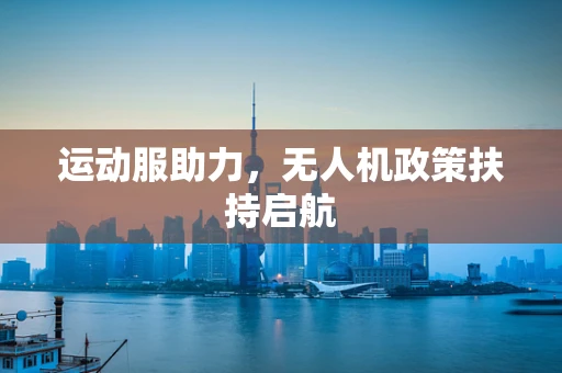 运动服助力，无人机政策扶持启航