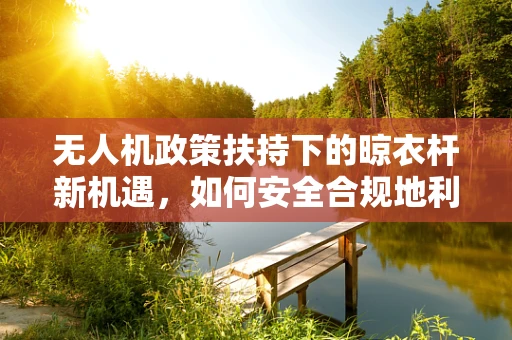 无人机政策扶持下的晾衣杆新机遇，如何安全合规地利用？