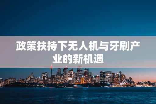政策扶持下无人机与牙刷产业的新机遇