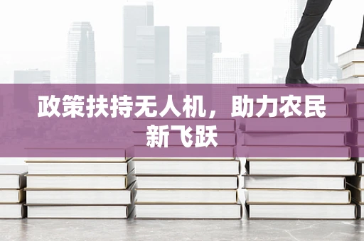 政策扶持无人机，助力农民新飞跃