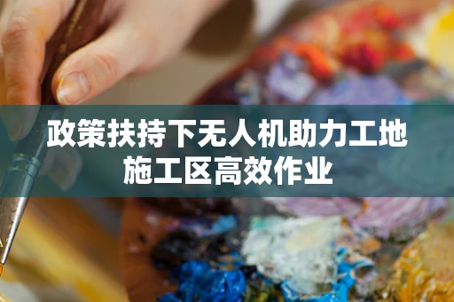 政策扶持下无人机助力工地施工区高效作业
