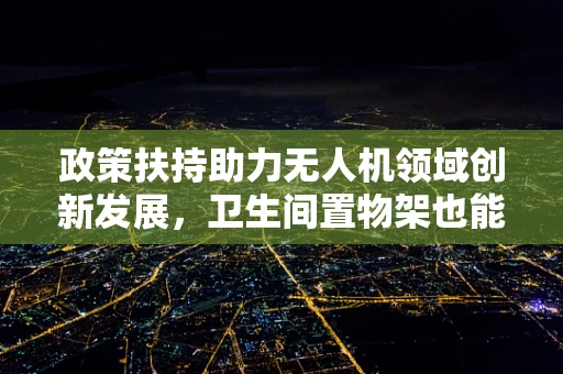 政策扶持助力无人机领域创新发展，卫生间置物架也能焕新