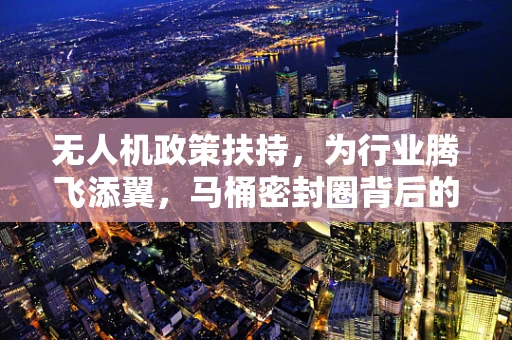无人机政策扶持，为行业腾飞添翼，马桶密封圈背后的关联启示