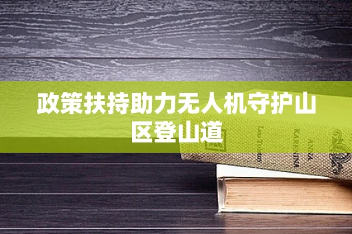 政策扶持助力无人机守护山区登山道