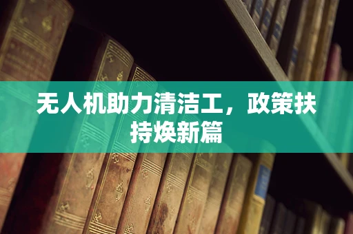 无人机助力清洁工，政策扶持焕新篇