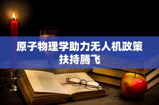 原子物理学助力无人机政策扶持腾飞