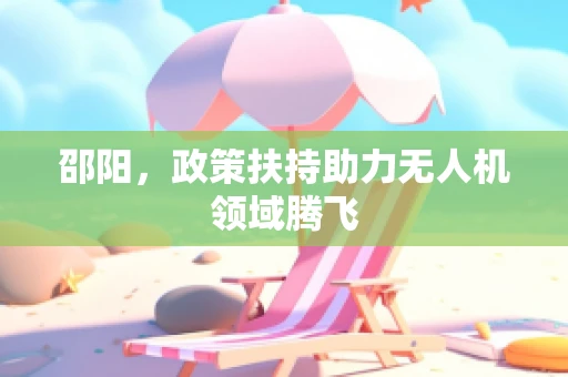 邵阳，政策扶持助力无人机领域腾飞