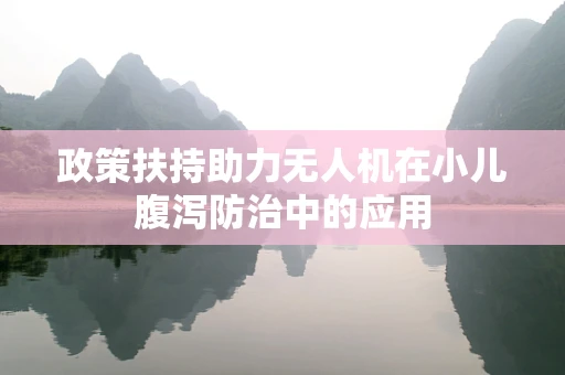 政策扶持助力无人机在小儿腹泻防治中的应用