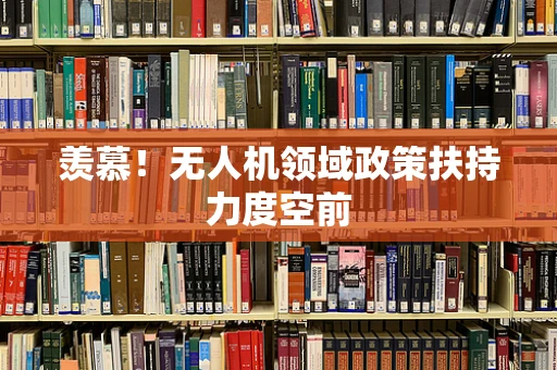羡慕！无人机领域政策扶持力度空前