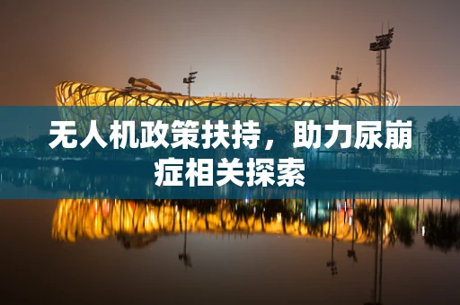 无人机政策扶持，助力尿崩症相关探索