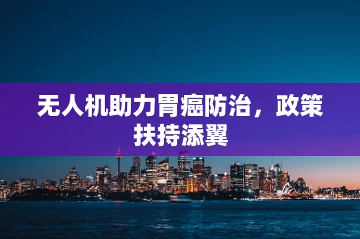 无人机助力胃癌防治，政策扶持添翼