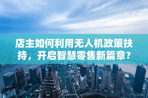 店主如何利用无人机政策扶持，开启智慧零售新篇章？
