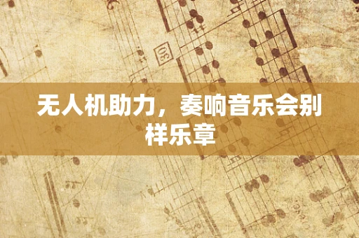 无人机助力，奏响音乐会别样乐章