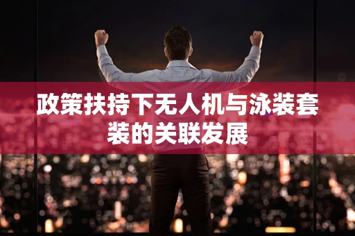 政策扶持下无人机与泳装套装的关联发展