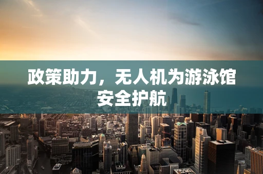 政策助力，无人机为游泳馆安全护航