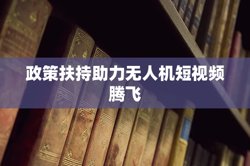 政策扶持助力无人机短视频腾飞