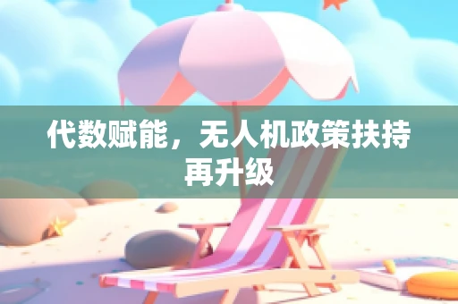 代数赋能，无人机政策扶持再升级