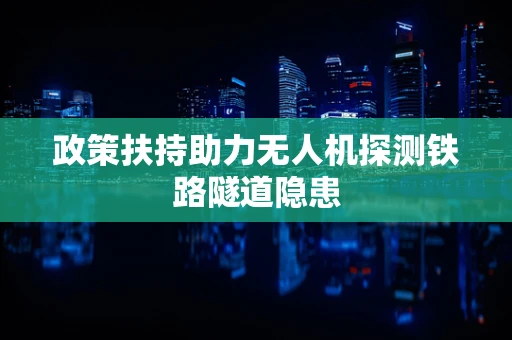政策扶持助力无人机探测铁路隧道隐患