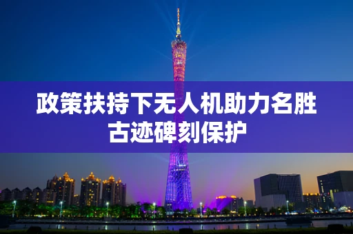 政策扶持下无人机助力名胜古迹碑刻保护