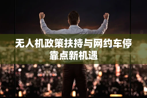 无人机政策扶持与网约车停靠点新机遇