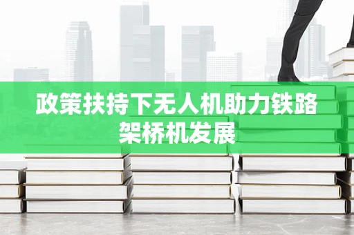 政策扶持下无人机助力铁路架桥机发展