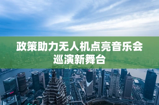 政策助力无人机点亮音乐会巡演新舞台