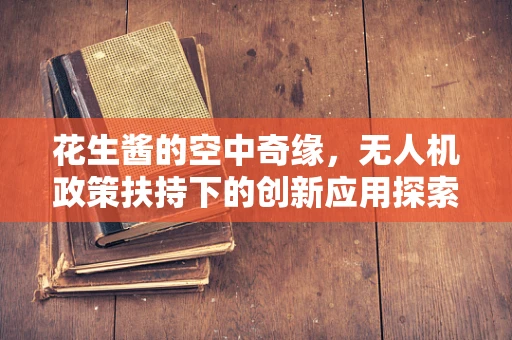 花生酱的空中奇缘，无人机政策扶持下的创新应用探索？
