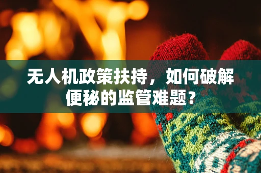 无人机政策扶持，如何破解便秘的监管难题？