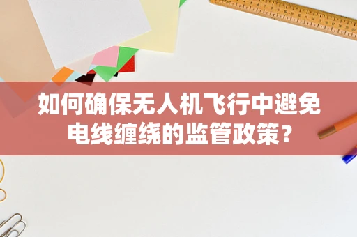 如何确保无人机飞行中避免电线缠绕的监管政策？