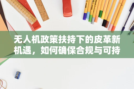 无人机政策扶持下的皮革新机遇，如何确保合规与可持续？