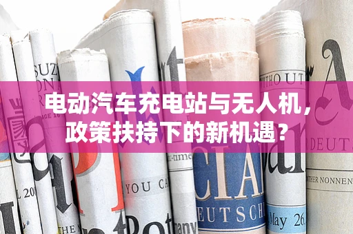 电动汽车充电站与无人机，政策扶持下的新机遇？
