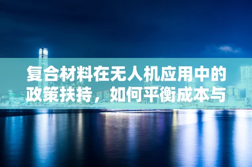 复合材料在无人机应用中的政策扶持，如何平衡成本与性能？