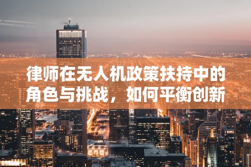 律师在无人机政策扶持中的角色与挑战，如何平衡创新与法规？