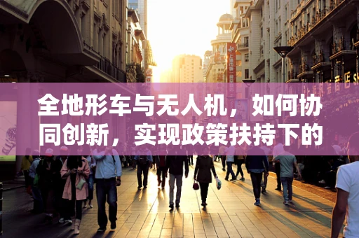 全地形车与无人机，如何协同创新，实现政策扶持下的新飞跃？