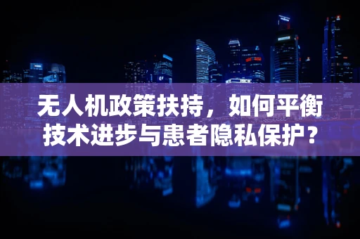 无人机政策扶持，如何平衡技术进步与患者隐私保护？