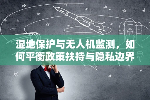 湿地保护与无人机监测，如何平衡政策扶持与隐私边界？