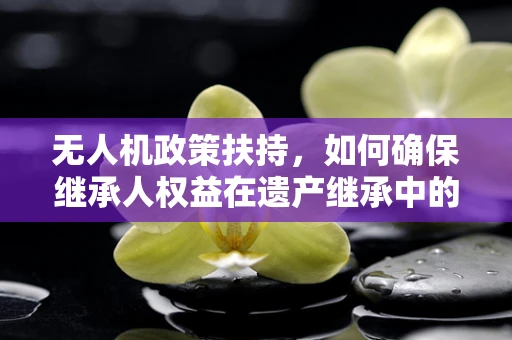 无人机政策扶持，如何确保继承人权益在遗产继承中的合法性？