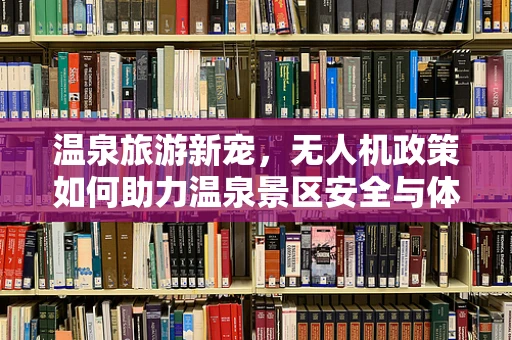 温泉旅游新宠，无人机政策如何助力温泉景区安全与体验升级？